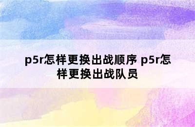 p5r怎样更换出战顺序 p5r怎样更换出战队员